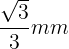 \large \frac{\sqrt{3}}{3}mm